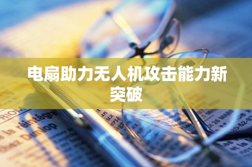 电扇助力无人机攻击能力新突破