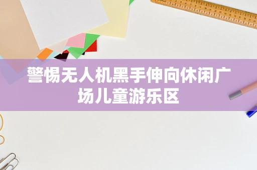 警惕无人机黑手伸向休闲广场儿童游乐区