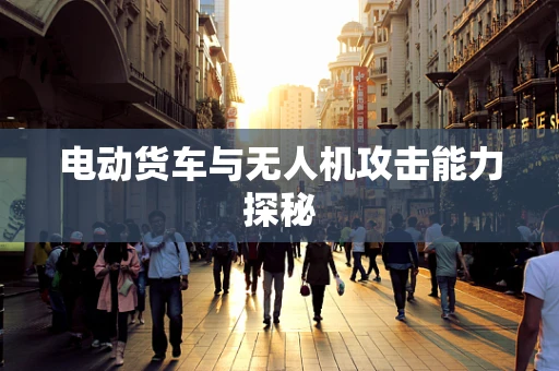 电动货车与无人机攻击能力探秘
