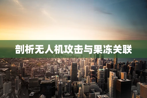 剖析无人机攻击与果冻关联