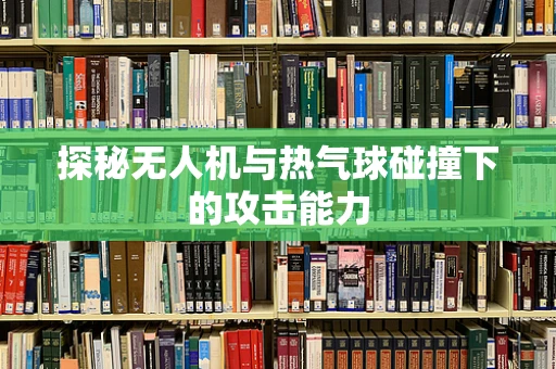 探秘无人机与热气球碰撞下的攻击能力