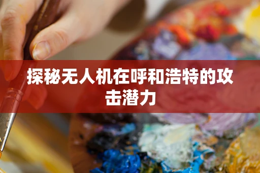 探秘无人机在呼和浩特的攻击潜力