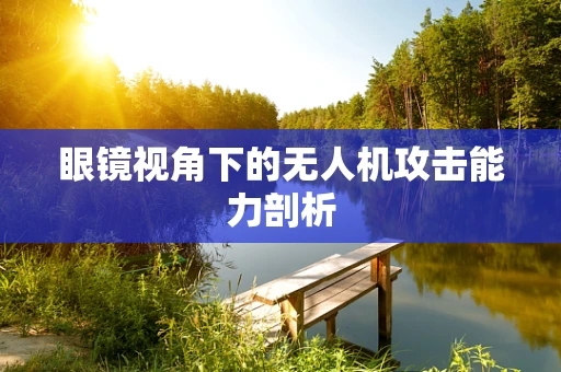 眼镜视角下的无人机攻击能力剖析