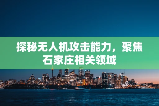 探秘无人机攻击能力，聚焦石家庄相关领域