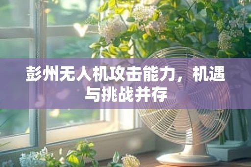 彭州无人机攻击能力，机遇与挑战并存