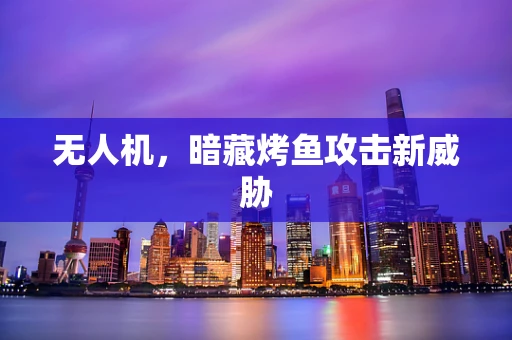 无人机，暗藏烤鱼攻击新威胁