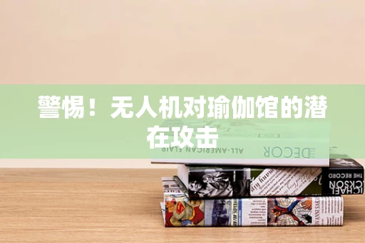 警惕！无人机对瑜伽馆的潜在攻击