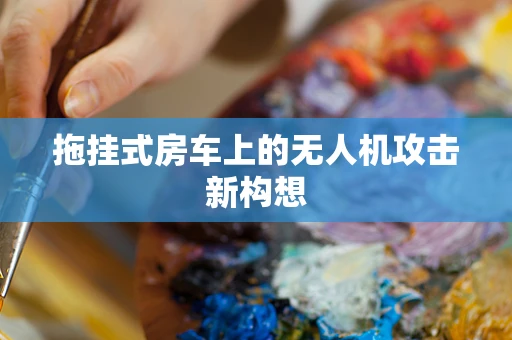 拖挂式房车上的无人机攻击新构想