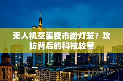 无人机空袭夜市街灯笼？攻防背后的科技较量