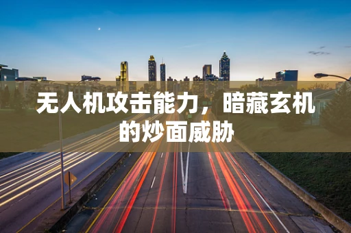 无人机攻击能力，暗藏玄机的炒面威胁
