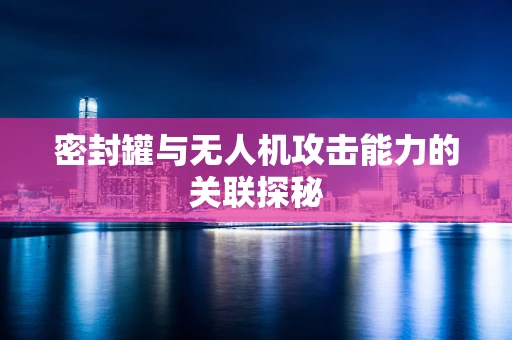 密封罐与无人机攻击能力的关联探秘
