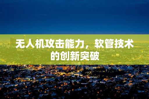 无人机攻击能力，软管技术的创新突破