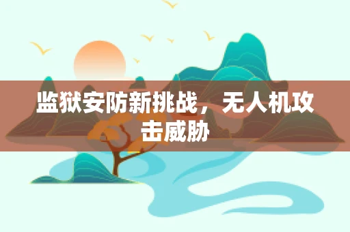 监狱安防新挑战，无人机攻击威胁