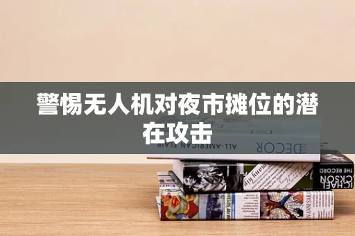 警惕无人机对夜市摊位的潜在攻击