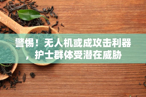 警惕！无人机或成攻击利器，护士群体受潜在威胁
