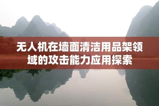 无人机在墙面清洁用品架领域的攻击能力应用探索