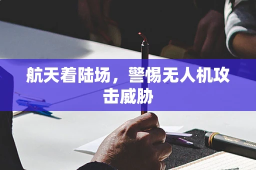 航天着陆场，警惕无人机攻击威胁