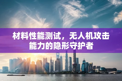 材料性能测试，无人机攻击能力的隐形守护者