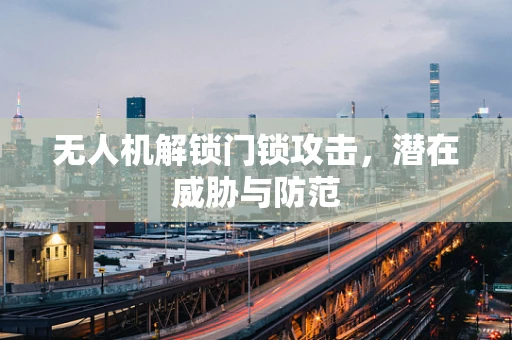 无人机解锁门锁攻击，潜在威胁与防范