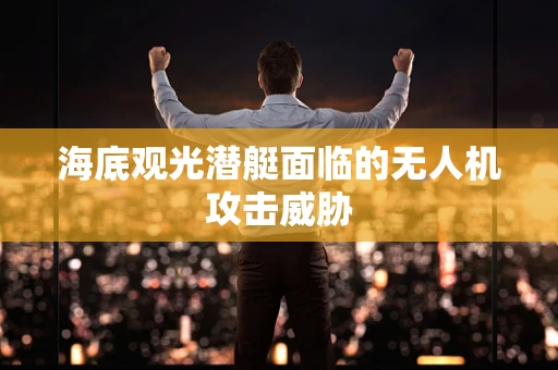 海底观光潜艇面临的无人机攻击威胁