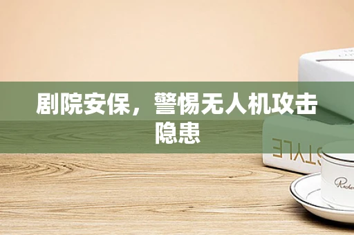 剧院安保，警惕无人机攻击隐患