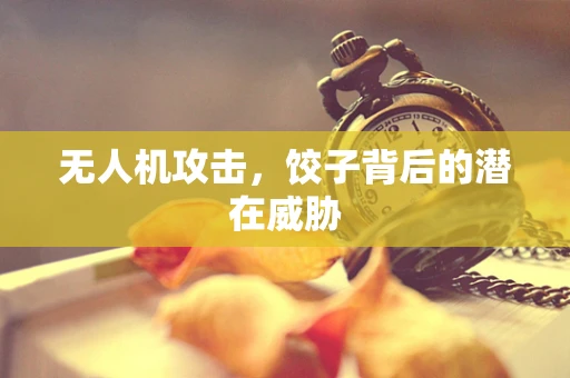 无人机攻击，饺子背后的潜在威胁
