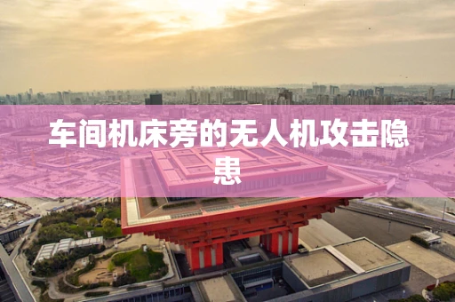车间机床旁的无人机攻击隐患