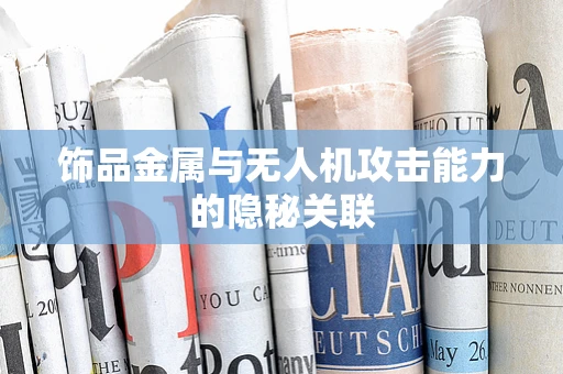 饰品金属与无人机攻击能力的隐秘关联
