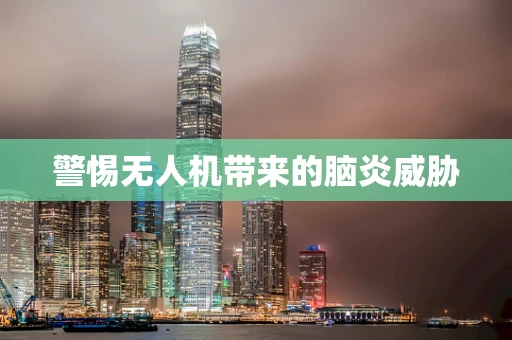 警惕无人机带来的脑炎威胁