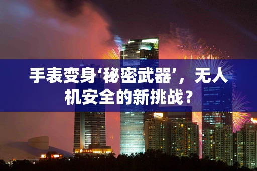 手表变身‘秘密武器’，无人机安全的新挑战？