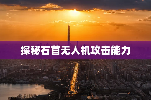 探秘石首无人机攻击能力