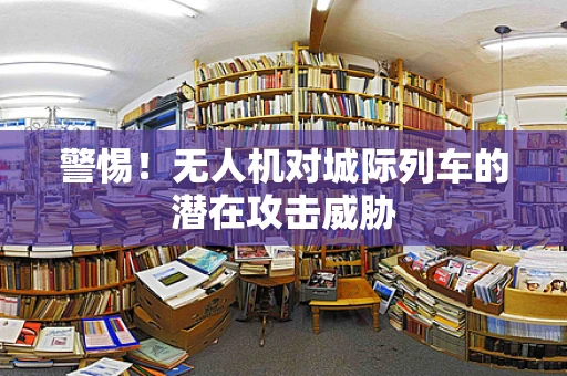 警惕！无人机对城际列车的潜在攻击威胁