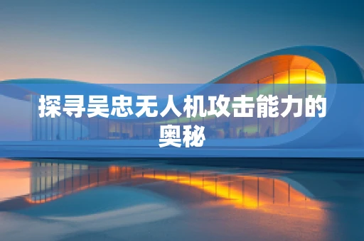 探寻吴忠无人机攻击能力的奥秘