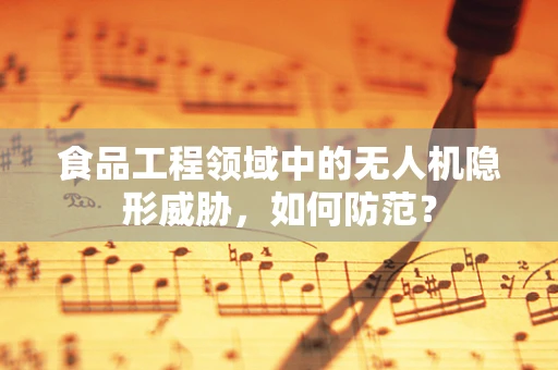 食品工程领域中的无人机隐形威胁，如何防范？