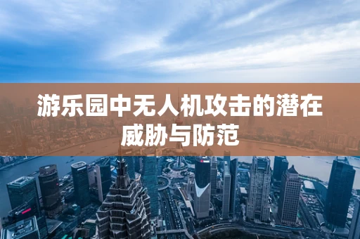 游乐园中无人机攻击的潜在威胁与防范