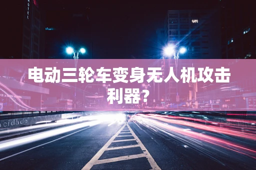 电动三轮车变身无人机攻击利器？