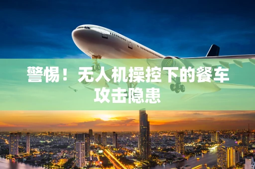 警惕！无人机操控下的餐车攻击隐患
