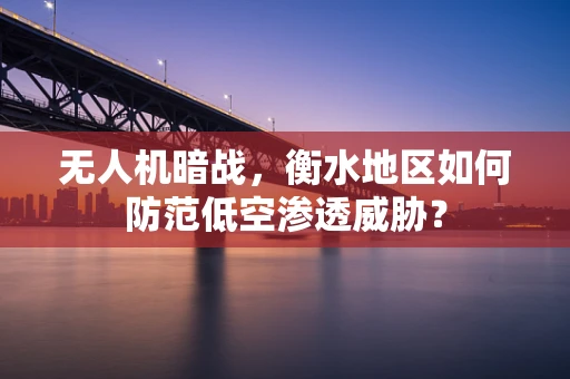 无人机暗战，衡水地区如何防范低空渗透威胁？