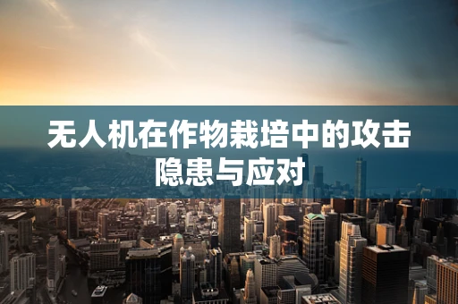 无人机在作物栽培中的攻击隐患与应对