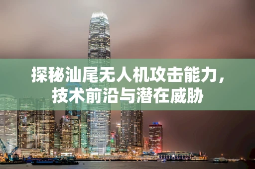 探秘汕尾无人机攻击能力，技术前沿与潜在威胁