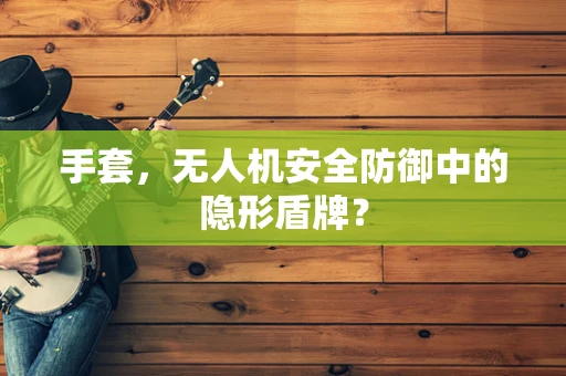 手套，无人机安全防御中的隐形盾牌？