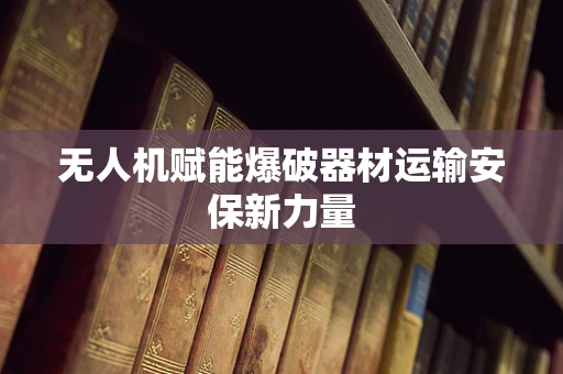 无人机赋能爆破器材运输安保新力量