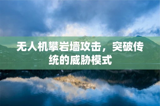 无人机攀岩墙攻击，突破传统的威胁模式
