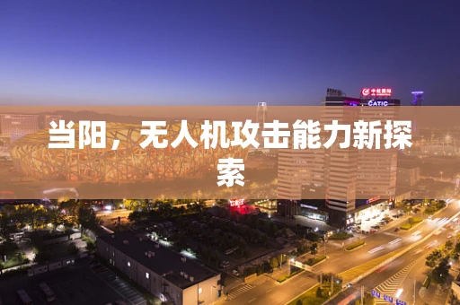 当阳，无人机攻击能力新探索