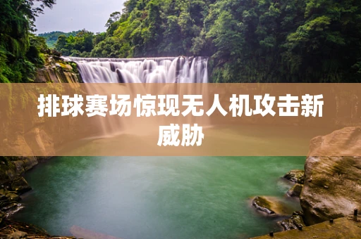 排球赛场惊现无人机攻击新威胁