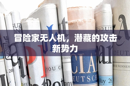 冒险家无人机，潜藏的攻击新势力