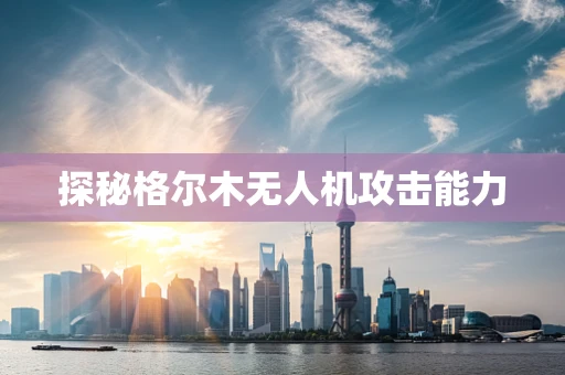 探秘格尔木无人机攻击能力