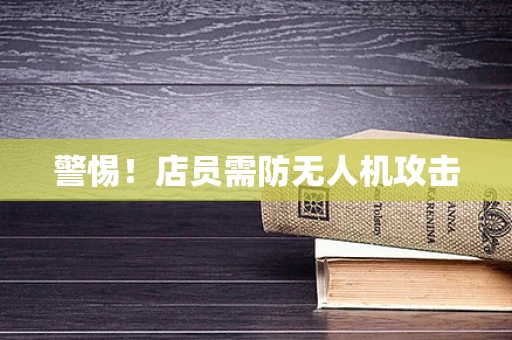 警惕！店员需防无人机攻击