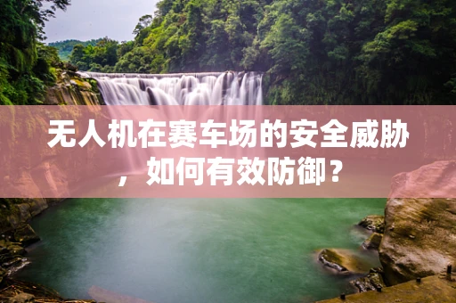 无人机在赛车场的安全威胁，如何有效防御？