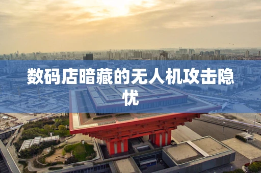 数码店暗藏的无人机攻击隐忧